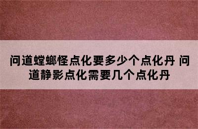 问道螳螂怪点化要多少个点化丹 问道静影点化需要几个点化丹